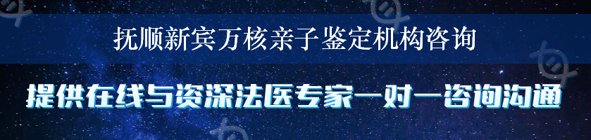 抚顺新宾万核亲子鉴定机构咨询